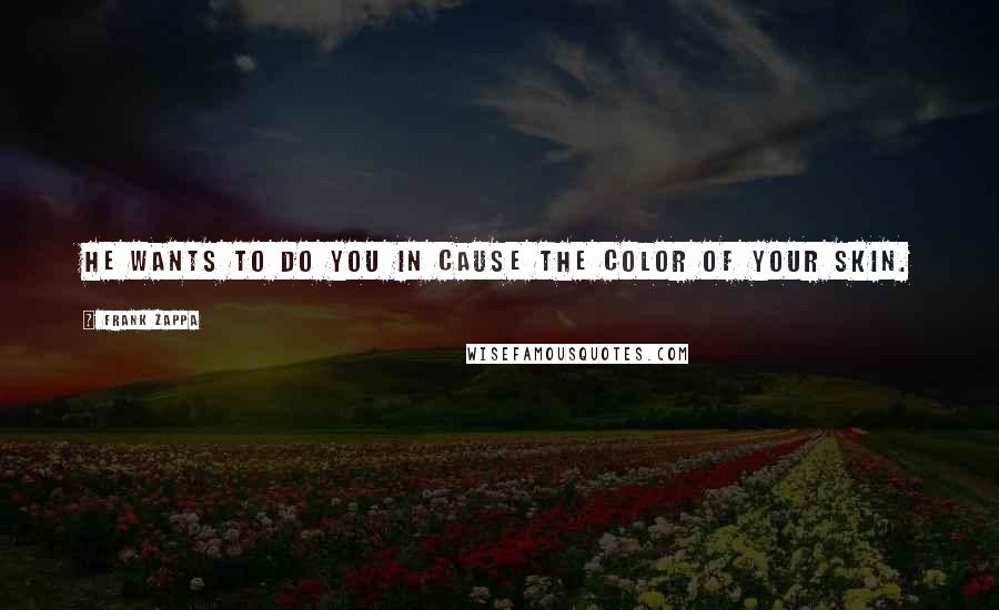Frank Zappa Quotes: He wants to do you in cause the color of your skin.