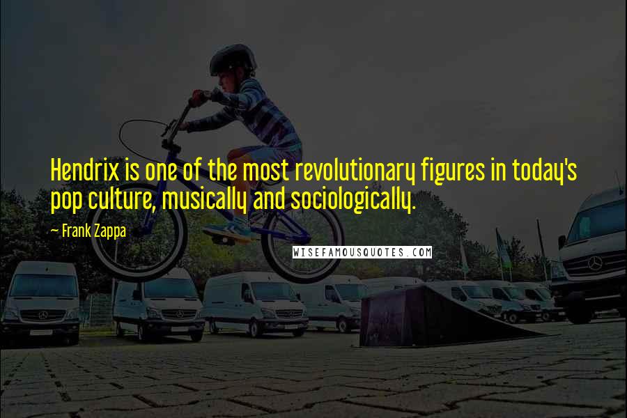Frank Zappa Quotes: Hendrix is one of the most revolutionary figures in today's pop culture, musically and sociologically.