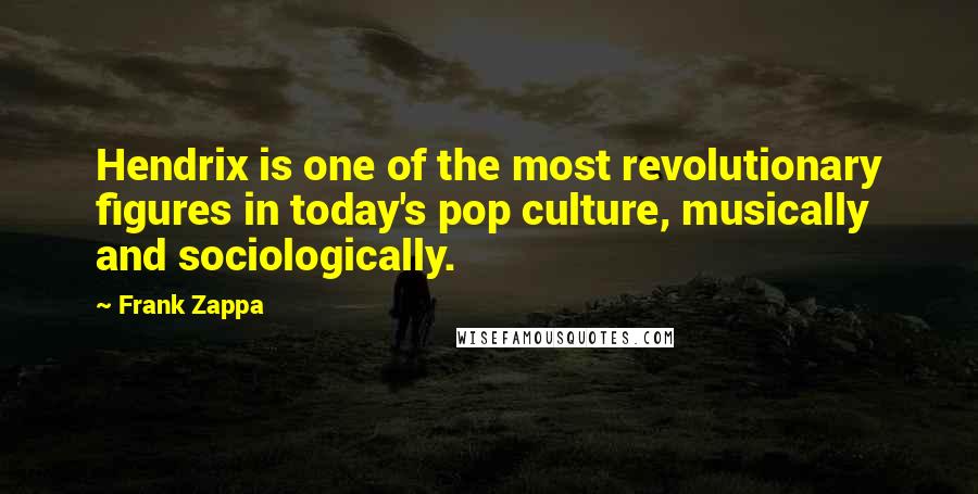 Frank Zappa Quotes: Hendrix is one of the most revolutionary figures in today's pop culture, musically and sociologically.