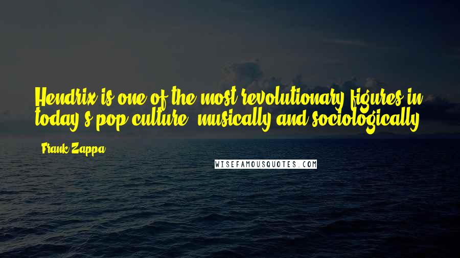 Frank Zappa Quotes: Hendrix is one of the most revolutionary figures in today's pop culture, musically and sociologically.
