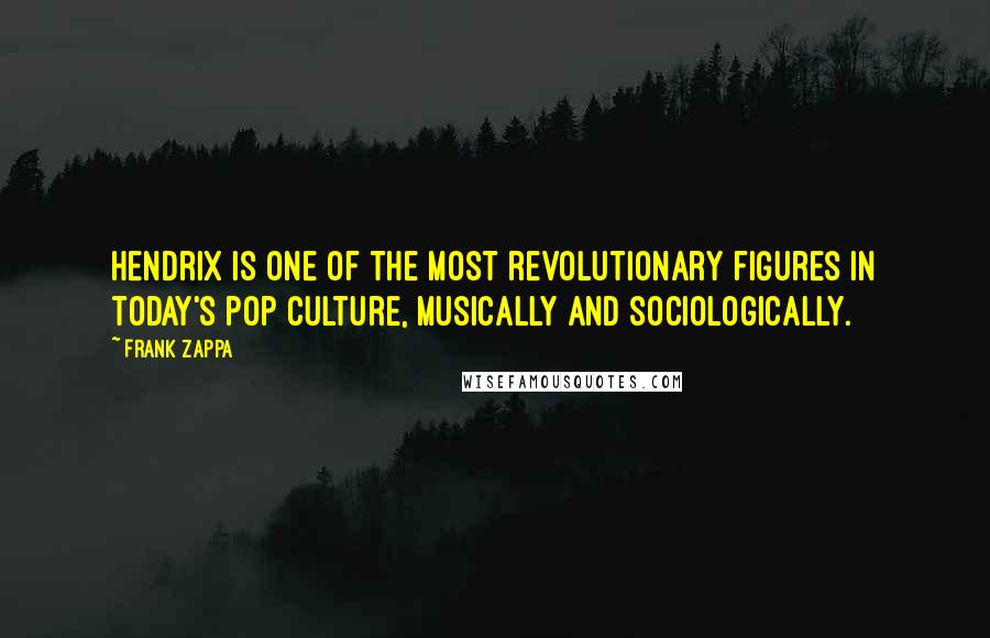 Frank Zappa Quotes: Hendrix is one of the most revolutionary figures in today's pop culture, musically and sociologically.