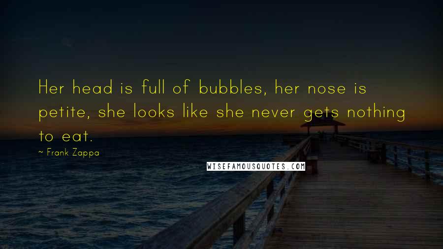 Frank Zappa Quotes: Her head is full of bubbles, her nose is petite, she looks like she never gets nothing to eat.