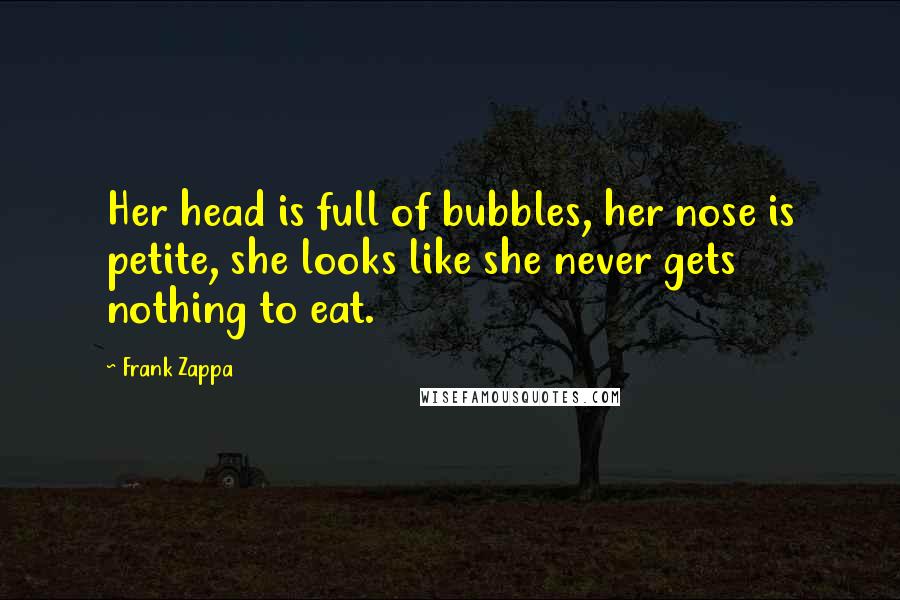 Frank Zappa Quotes: Her head is full of bubbles, her nose is petite, she looks like she never gets nothing to eat.