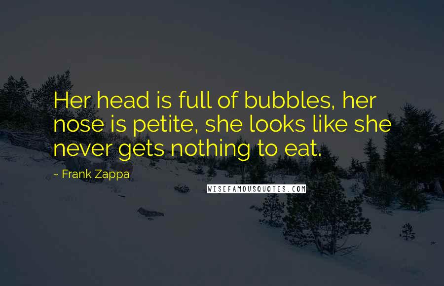 Frank Zappa Quotes: Her head is full of bubbles, her nose is petite, she looks like she never gets nothing to eat.