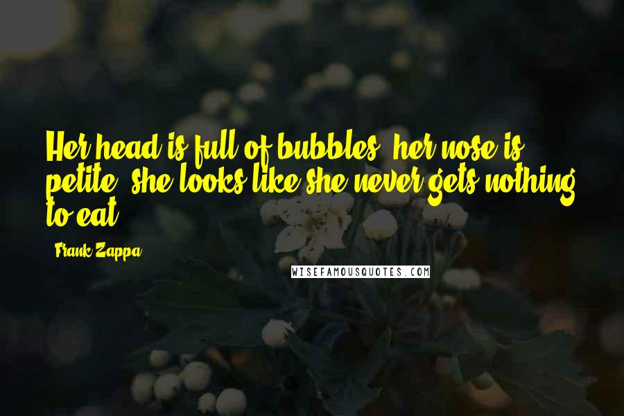 Frank Zappa Quotes: Her head is full of bubbles, her nose is petite, she looks like she never gets nothing to eat.