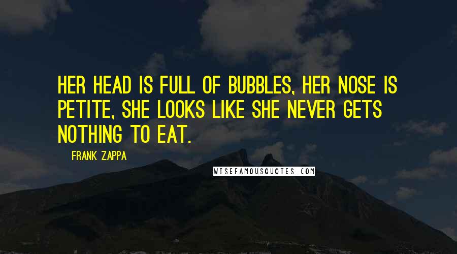 Frank Zappa Quotes: Her head is full of bubbles, her nose is petite, she looks like she never gets nothing to eat.