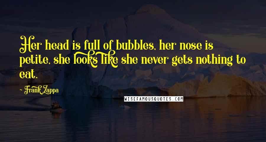 Frank Zappa Quotes: Her head is full of bubbles, her nose is petite, she looks like she never gets nothing to eat.