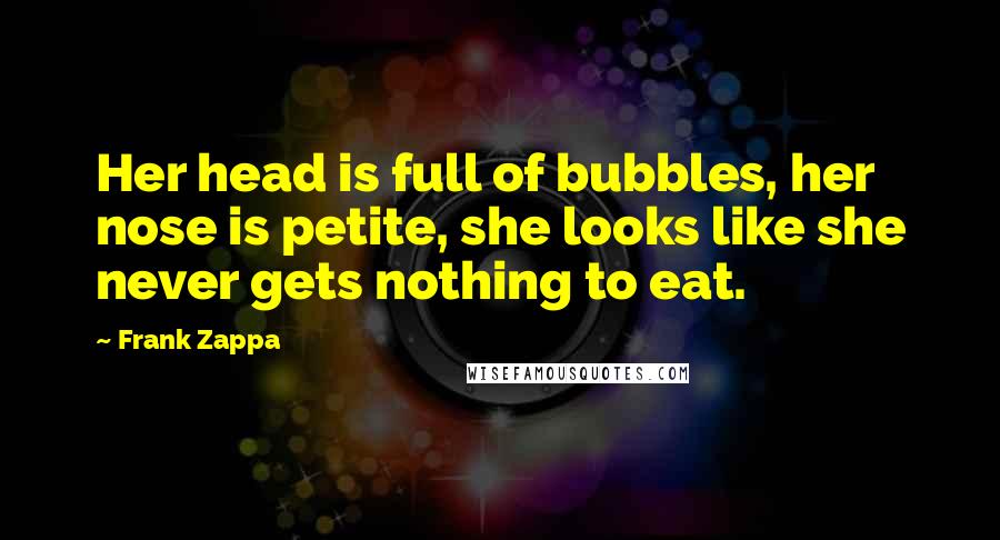 Frank Zappa Quotes: Her head is full of bubbles, her nose is petite, she looks like she never gets nothing to eat.