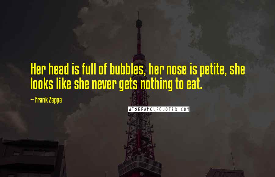 Frank Zappa Quotes: Her head is full of bubbles, her nose is petite, she looks like she never gets nothing to eat.