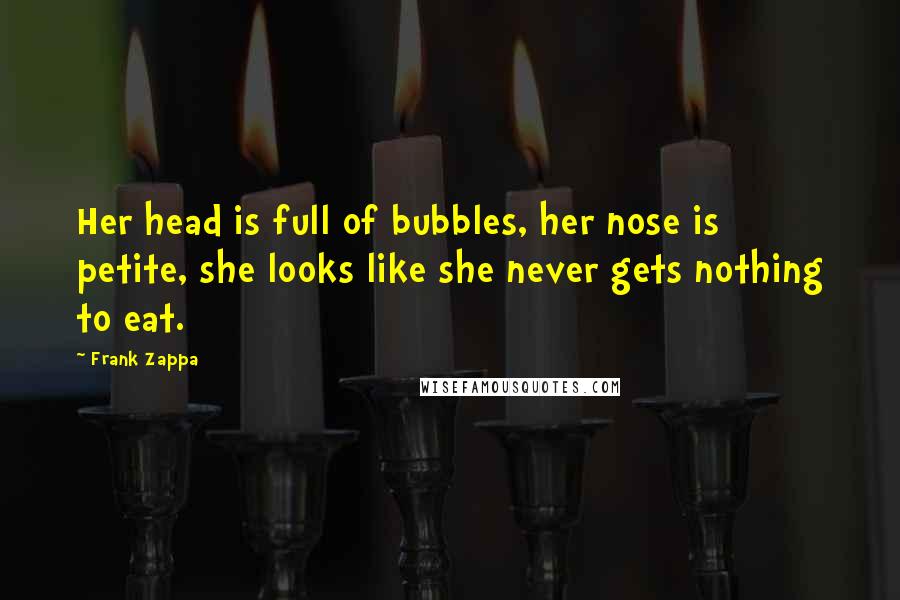 Frank Zappa Quotes: Her head is full of bubbles, her nose is petite, she looks like she never gets nothing to eat.