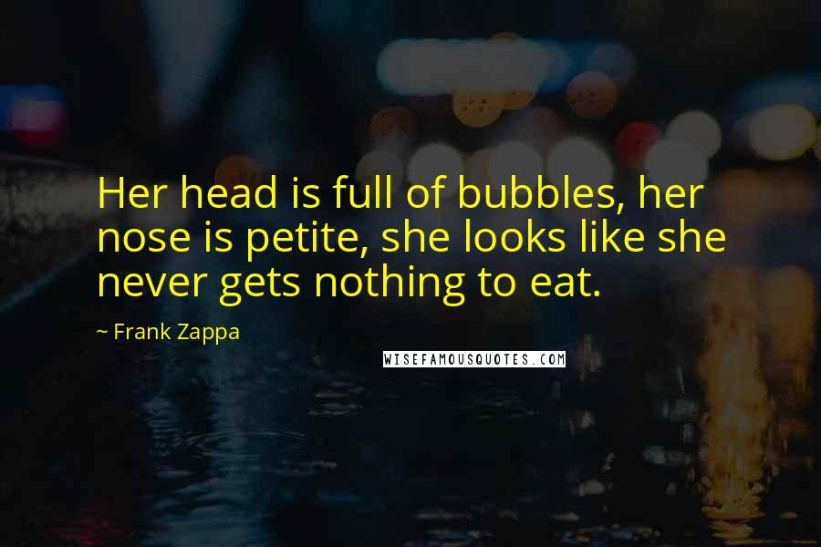 Frank Zappa Quotes: Her head is full of bubbles, her nose is petite, she looks like she never gets nothing to eat.