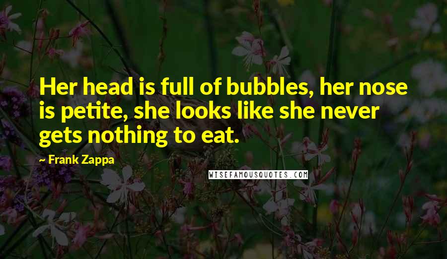 Frank Zappa Quotes: Her head is full of bubbles, her nose is petite, she looks like she never gets nothing to eat.