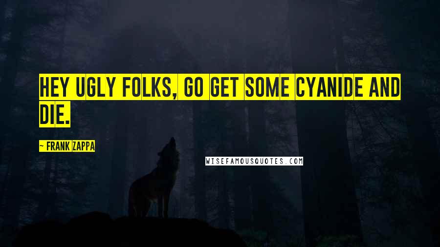 Frank Zappa Quotes: Hey ugly folks, go get some cyanide and die.