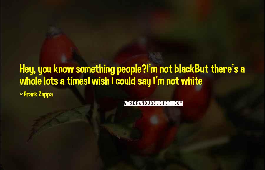 Frank Zappa Quotes: Hey, you know something people?I'm not blackBut there's a whole lots a timesI wish I could say I'm not white