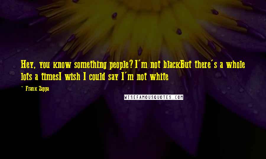 Frank Zappa Quotes: Hey, you know something people?I'm not blackBut there's a whole lots a timesI wish I could say I'm not white