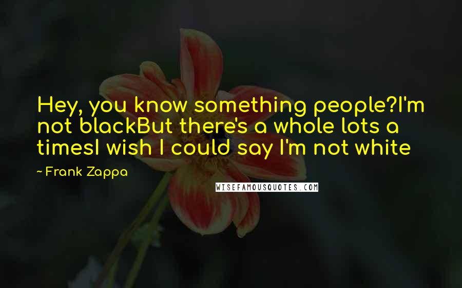 Frank Zappa Quotes: Hey, you know something people?I'm not blackBut there's a whole lots a timesI wish I could say I'm not white