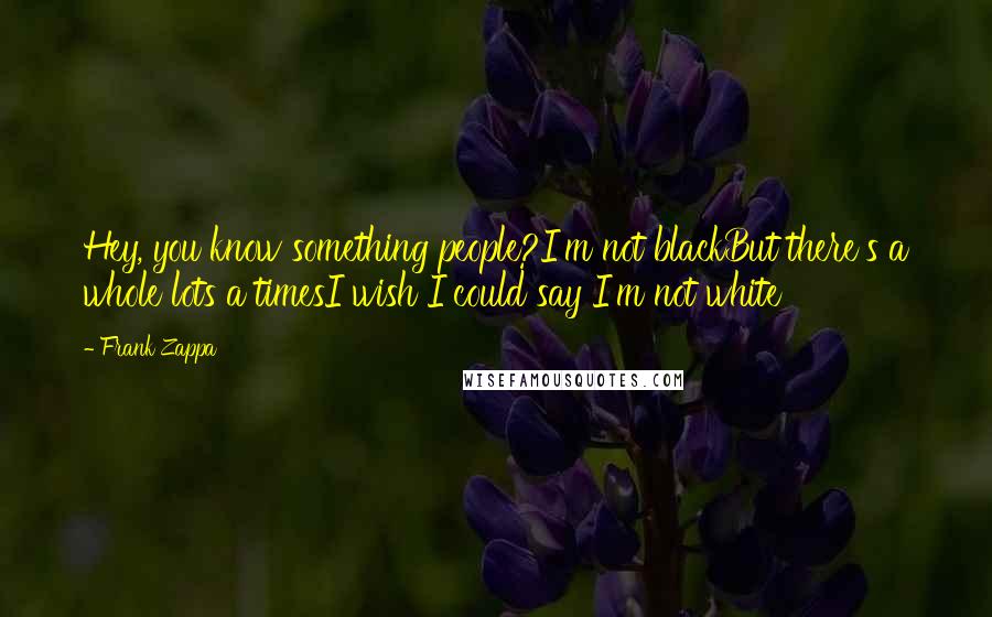 Frank Zappa Quotes: Hey, you know something people?I'm not blackBut there's a whole lots a timesI wish I could say I'm not white