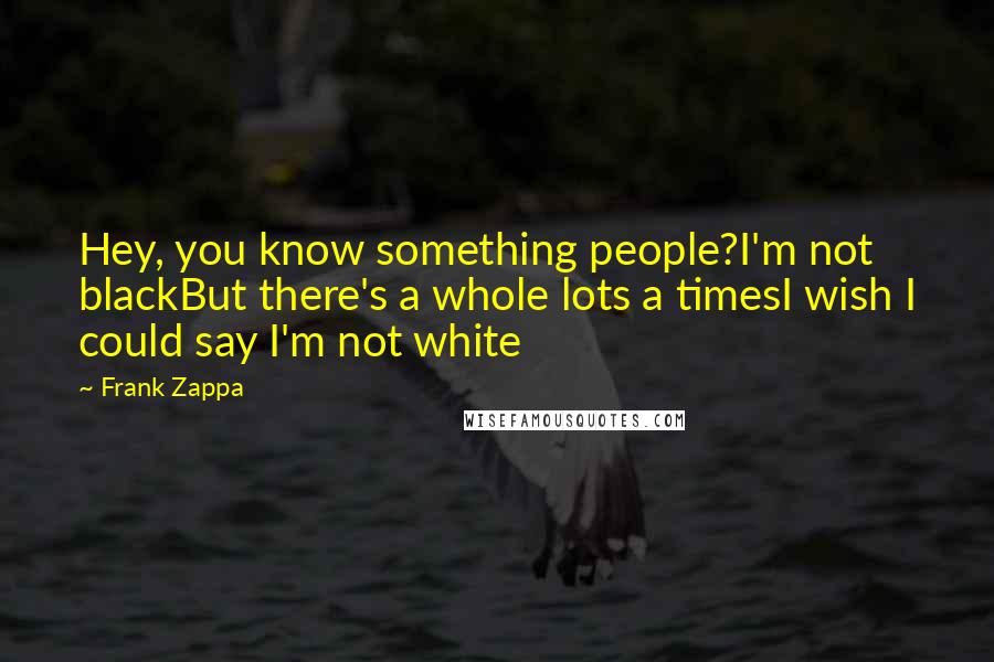 Frank Zappa Quotes: Hey, you know something people?I'm not blackBut there's a whole lots a timesI wish I could say I'm not white