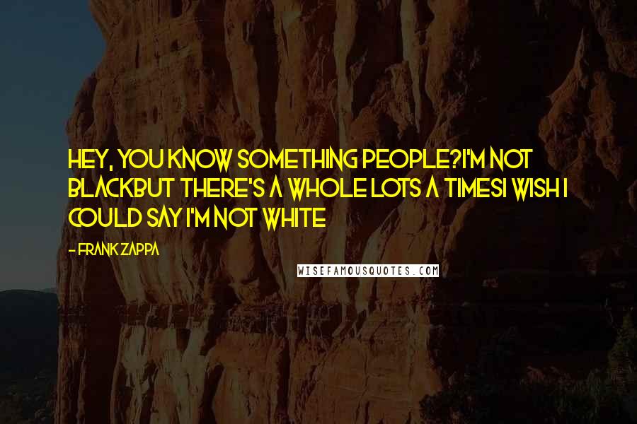 Frank Zappa Quotes: Hey, you know something people?I'm not blackBut there's a whole lots a timesI wish I could say I'm not white