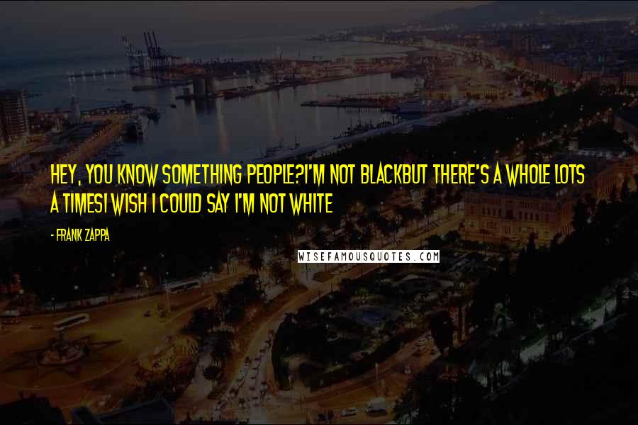 Frank Zappa Quotes: Hey, you know something people?I'm not blackBut there's a whole lots a timesI wish I could say I'm not white