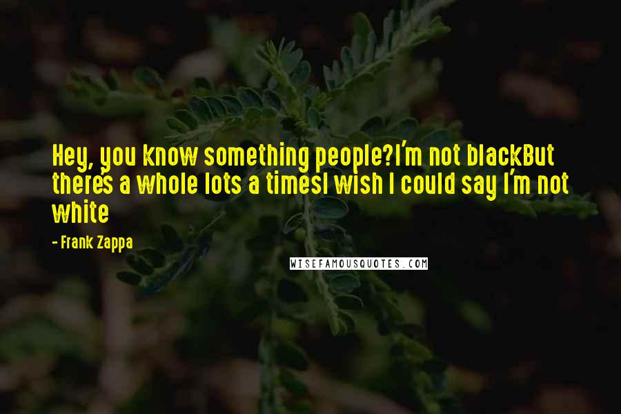 Frank Zappa Quotes: Hey, you know something people?I'm not blackBut there's a whole lots a timesI wish I could say I'm not white