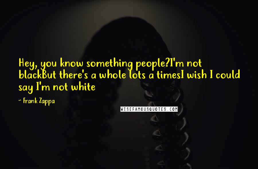 Frank Zappa Quotes: Hey, you know something people?I'm not blackBut there's a whole lots a timesI wish I could say I'm not white