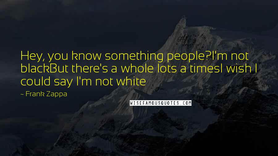 Frank Zappa Quotes: Hey, you know something people?I'm not blackBut there's a whole lots a timesI wish I could say I'm not white