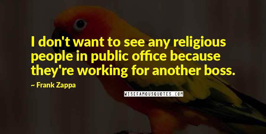 Frank Zappa Quotes: I don't want to see any religious people in public office because they're working for another boss.