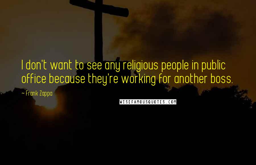 Frank Zappa Quotes: I don't want to see any religious people in public office because they're working for another boss.