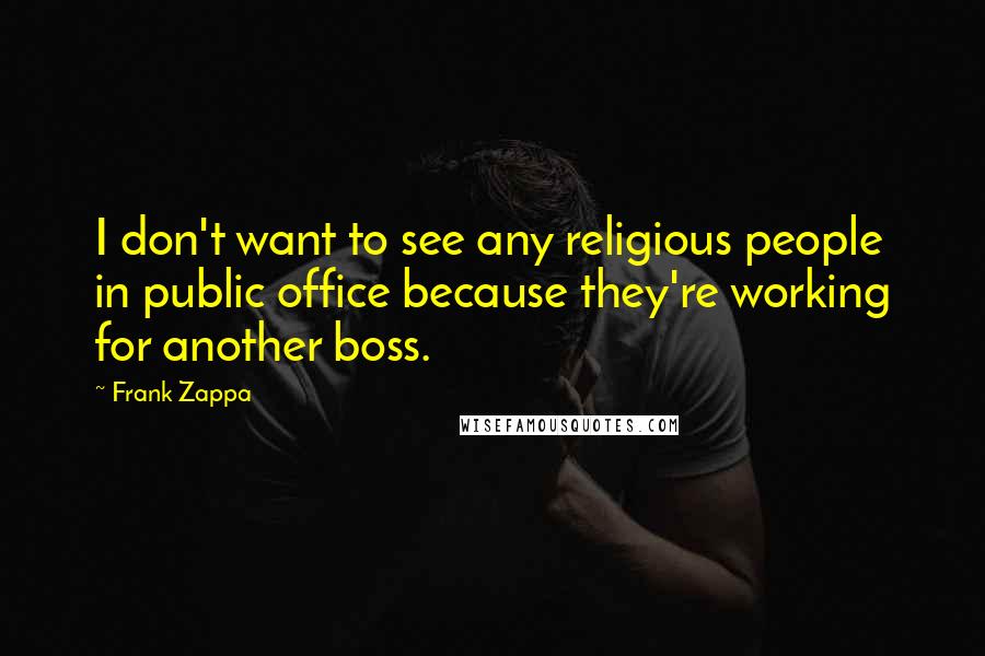 Frank Zappa Quotes: I don't want to see any religious people in public office because they're working for another boss.