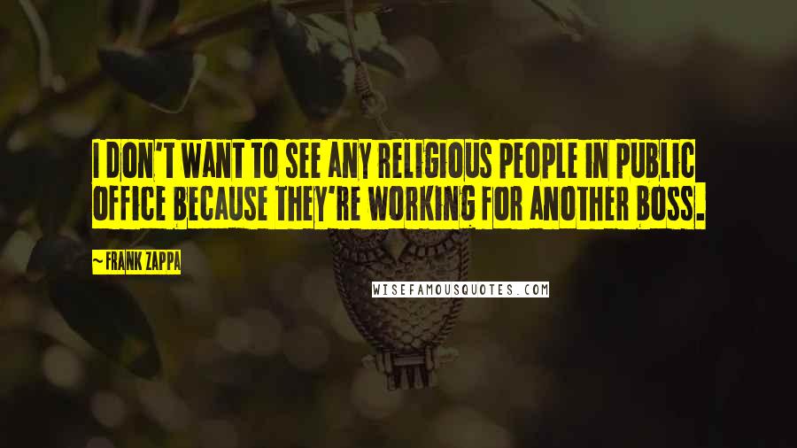 Frank Zappa Quotes: I don't want to see any religious people in public office because they're working for another boss.