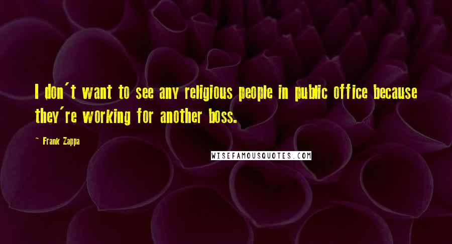 Frank Zappa Quotes: I don't want to see any religious people in public office because they're working for another boss.
