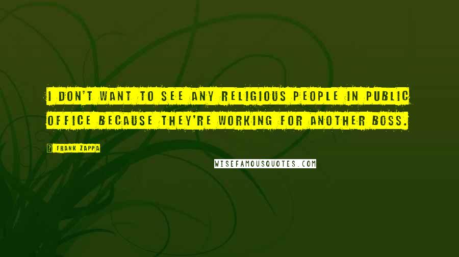 Frank Zappa Quotes: I don't want to see any religious people in public office because they're working for another boss.