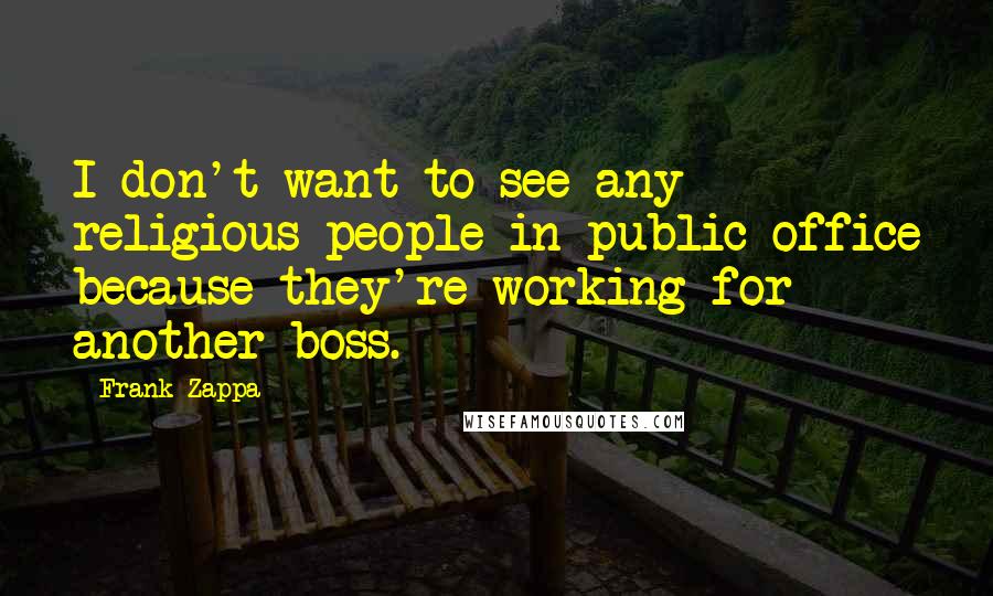 Frank Zappa Quotes: I don't want to see any religious people in public office because they're working for another boss.