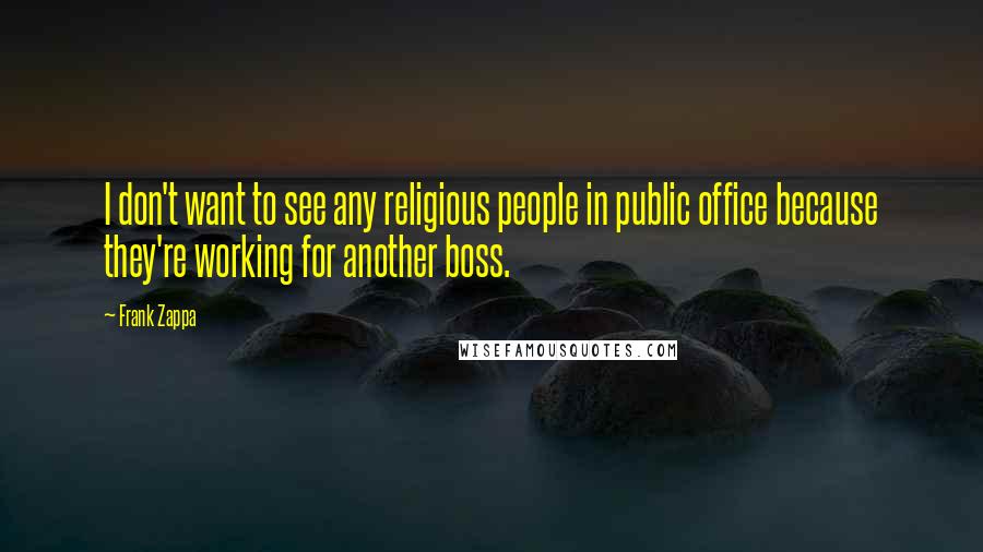 Frank Zappa Quotes: I don't want to see any religious people in public office because they're working for another boss.