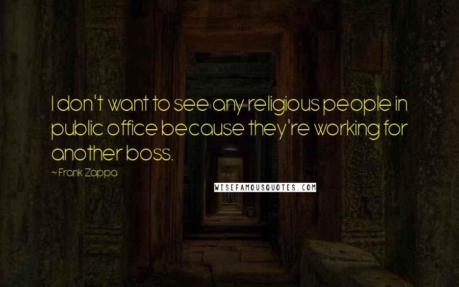 Frank Zappa Quotes: I don't want to see any religious people in public office because they're working for another boss.
