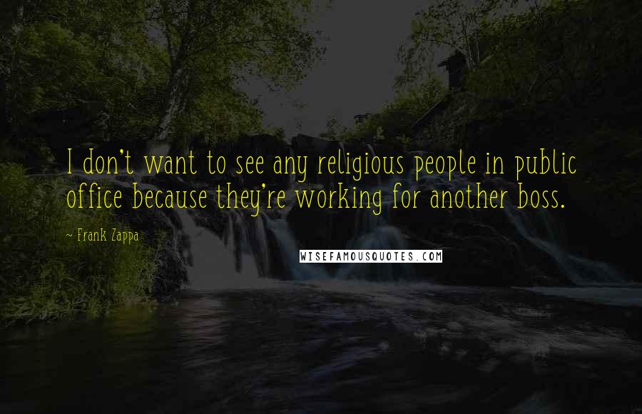 Frank Zappa Quotes: I don't want to see any religious people in public office because they're working for another boss.