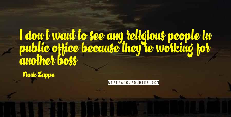 Frank Zappa Quotes: I don't want to see any religious people in public office because they're working for another boss.