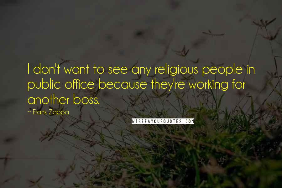 Frank Zappa Quotes: I don't want to see any religious people in public office because they're working for another boss.