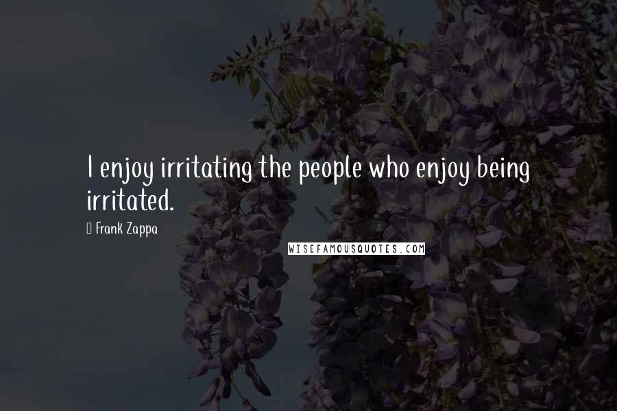 Frank Zappa Quotes: I enjoy irritating the people who enjoy being irritated.