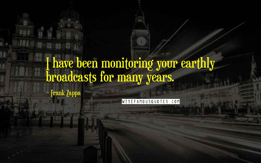 Frank Zappa Quotes: I have been monitoring your earthly broadcasts for many years.