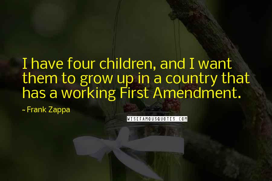 Frank Zappa Quotes: I have four children, and I want them to grow up in a country that has a working First Amendment.