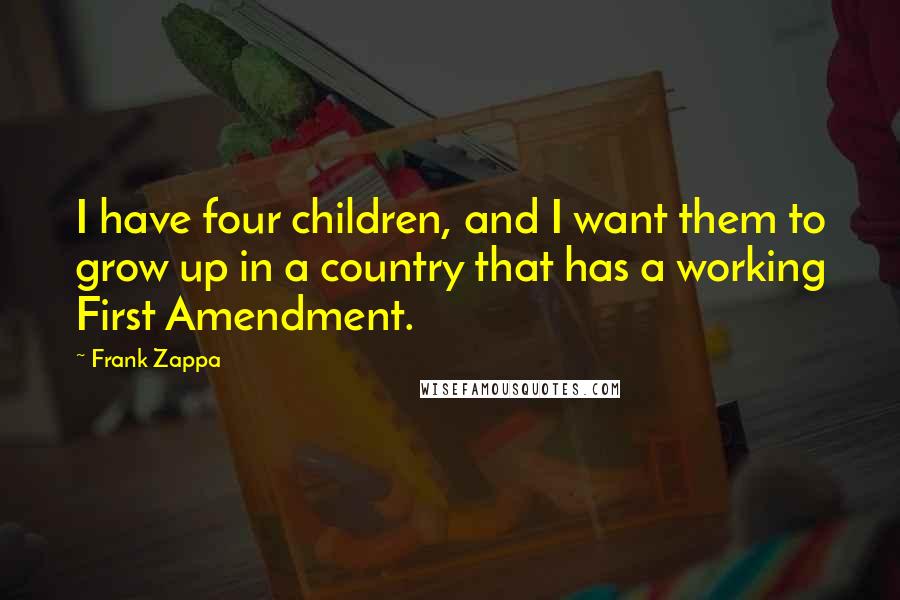 Frank Zappa Quotes: I have four children, and I want them to grow up in a country that has a working First Amendment.