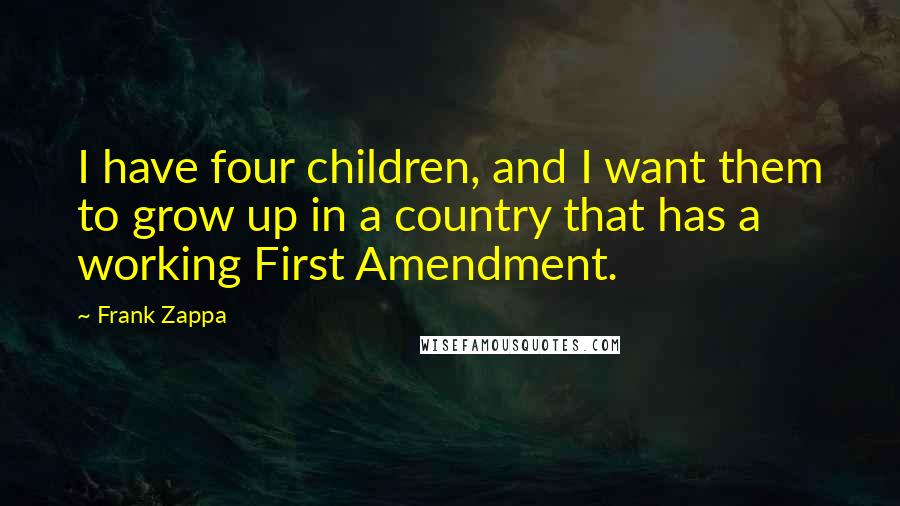 Frank Zappa Quotes: I have four children, and I want them to grow up in a country that has a working First Amendment.