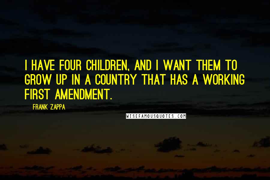 Frank Zappa Quotes: I have four children, and I want them to grow up in a country that has a working First Amendment.