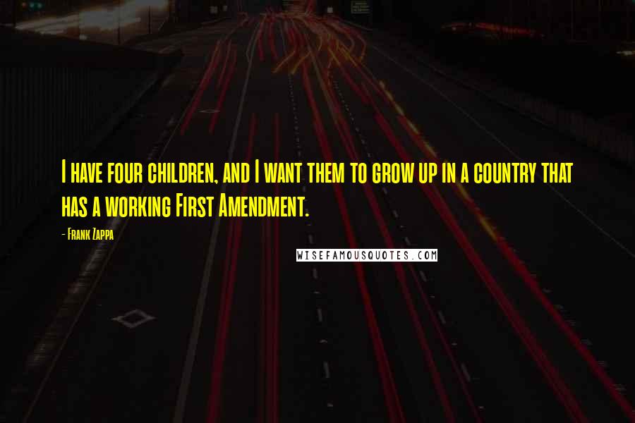 Frank Zappa Quotes: I have four children, and I want them to grow up in a country that has a working First Amendment.