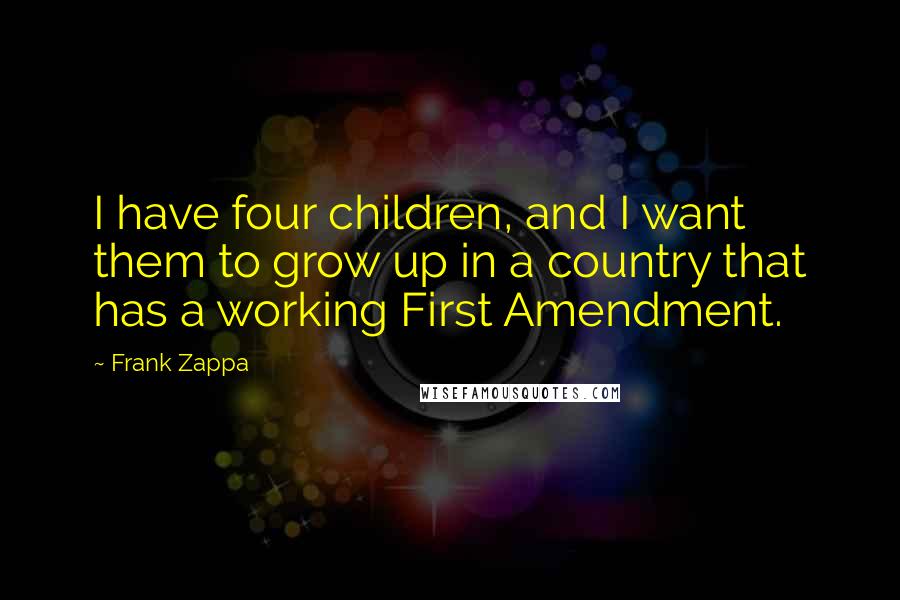 Frank Zappa Quotes: I have four children, and I want them to grow up in a country that has a working First Amendment.