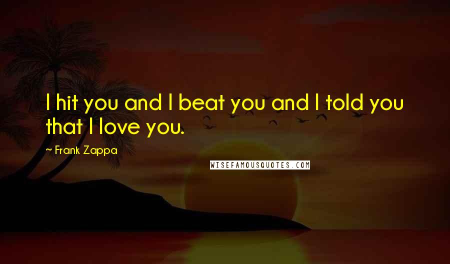 Frank Zappa Quotes: I hit you and I beat you and I told you that I love you.