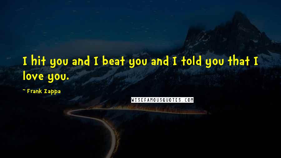 Frank Zappa Quotes: I hit you and I beat you and I told you that I love you.