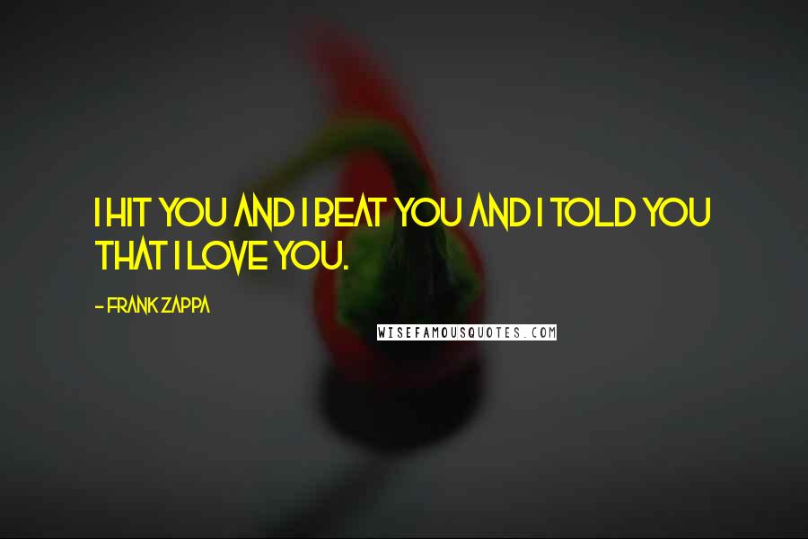 Frank Zappa Quotes: I hit you and I beat you and I told you that I love you.
